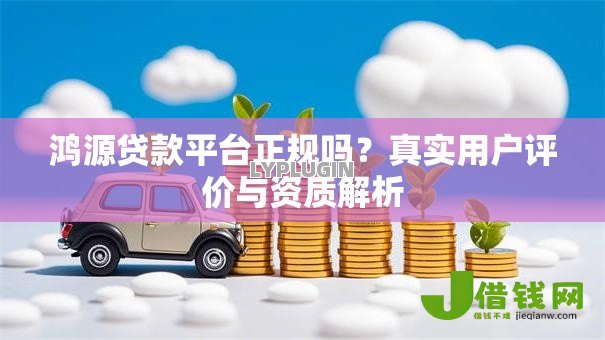 鸿源贷款平台正规吗?真实用户评价与资质解析 鸿源贷款平台正规吗?真实用户评价与资质解析