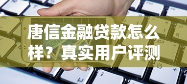 唐信金融贷款怎么样？真实用户评测额度、利率与申请流程