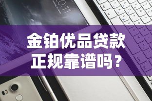 金铂优品贷款正规靠谱吗?实测5大关键点深度解析 金铂优品贷款正规靠谱吗?实测5大关键点深度解析