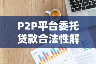 P2P平台委托贷款合法性解析与政策现状 P2P平台委托贷款合法性解析与政策现状