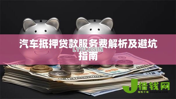 汽车抵押贷款服务费解析及避坑指南