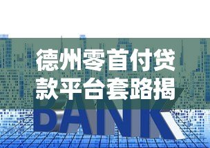 德州零首付贷款平台套路揭秘:零门槛背后的隐藏风险与应对策略 德州零首付贷款平台套路揭秘:零门槛背后的隐藏风险与应对策略