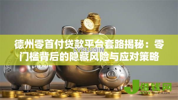 德州零首付贷款平台套路揭秘:零门槛背后的隐藏风险与应对策略 德州零首付贷款平台套路揭秘:零门槛背后的隐藏风险与应对策略