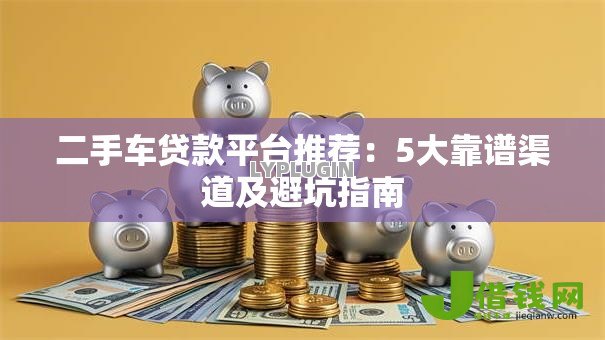 二手车贷款平台推荐：5大靠谱渠道及避坑指南