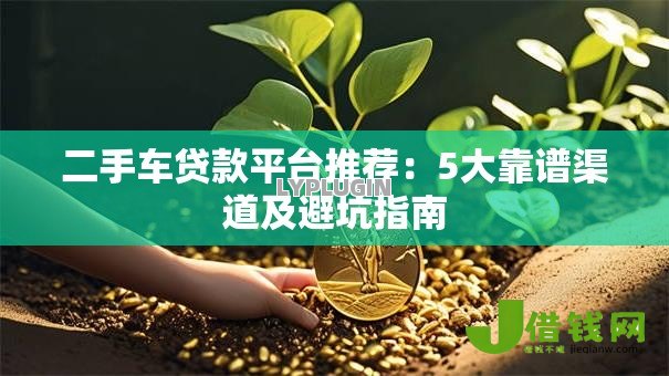 二手车贷款平台推荐：5大靠谱渠道及避坑指南
