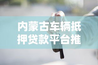 内蒙古车辆抵押贷款平台推荐及申请指南 内蒙古车辆抵押贷款平台推荐及申请指南