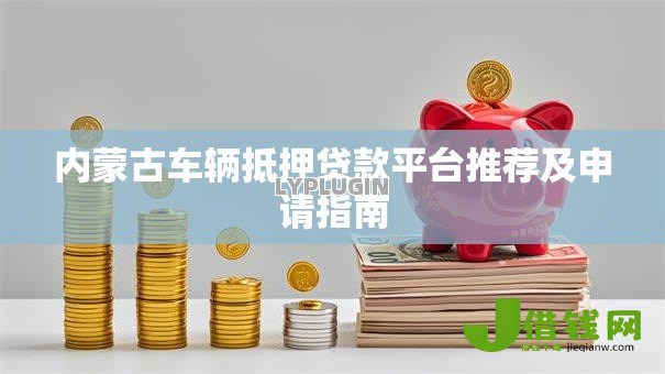 内蒙古车辆抵押贷款平台推荐及申请指南 内蒙古车辆抵押贷款平台推荐及申请指南