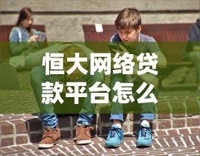 恒大网络贷款平台怎么样?靠谱吗?真实测评解析 恒大网络贷款平台怎么样?靠谱吗?真实测评解析