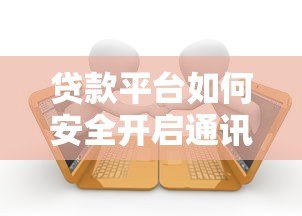 贷款平台如何安全开启通讯录授权？这些要点需注意