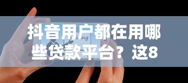 抖音用户都在用哪些贷款平台?这8个靠谱渠道真实测评 抖音用户都在用哪些贷款平台?这8个靠谱渠道真实测评