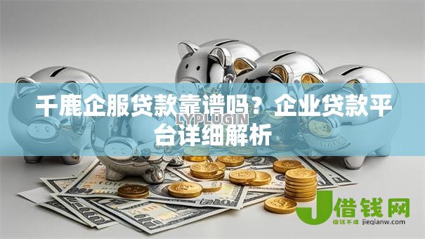 千鹿企服贷款靠谱吗?企业贷款平台详细解析 千鹿企服贷款靠谱吗?企业贷款平台详细解析