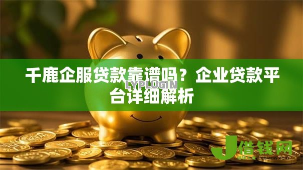 千鹿企服贷款靠谱吗?企业贷款平台详细解析 千鹿企服贷款靠谱吗?企业贷款平台详细解析