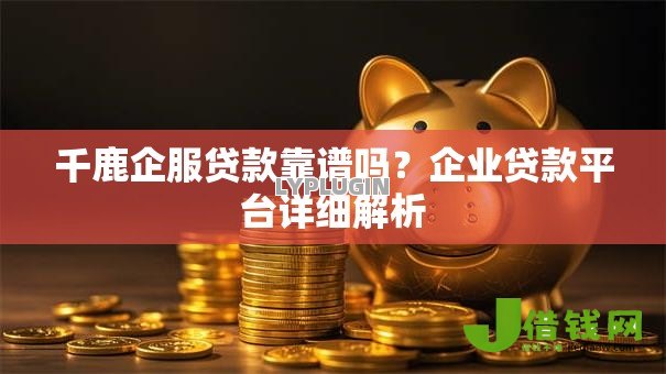 千鹿企服贷款靠谱吗?企业贷款平台详细解析 千鹿企服贷款靠谱吗?企业贷款平台详细解析