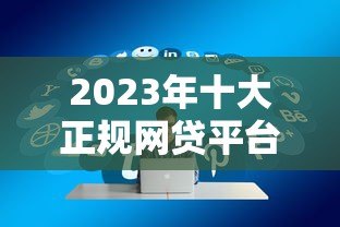 2023年十大正规网贷平台推荐:快速下款、低息好通过 2023年十大正规网贷平台推荐:快速下款、低息好通过