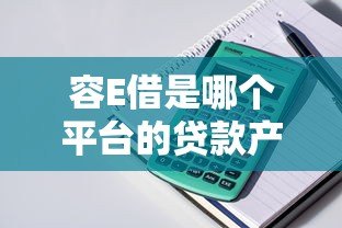 容E借是哪个平台的贷款产品?全面解析申请条件与使用指南 容E借是哪个平台的贷款产品?全面解析申请条件与使用指南
