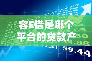 容E借是哪个平台的贷款产品?全面解析申请条件与使用指南 容E借是哪个平台的贷款产品?全面解析申请条件与使用指南
