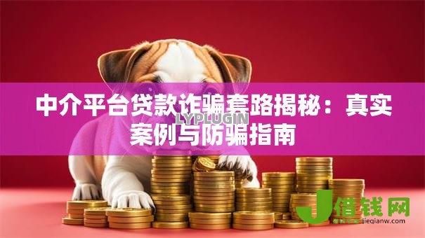 中介平台贷款诈骗套路揭秘:真实案例与防骗指南 中介平台贷款诈骗套路揭秘:真实案例与防骗指南