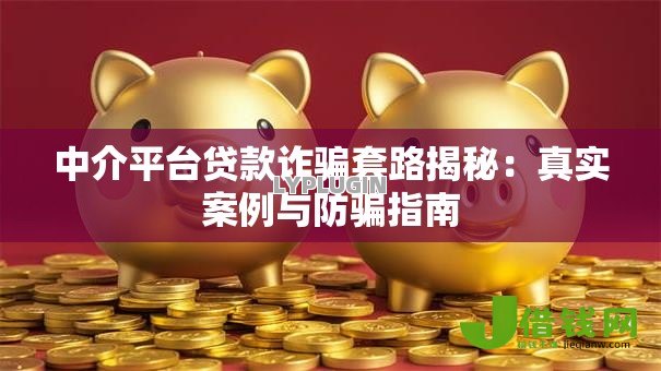 中介平台贷款诈骗套路揭秘:真实案例与防骗指南 中介平台贷款诈骗套路揭秘:真实案例与防骗指南
