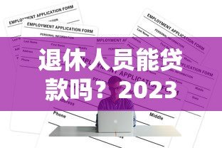 退休人员能贷款吗？2023年正规平台盘点及申请攻略