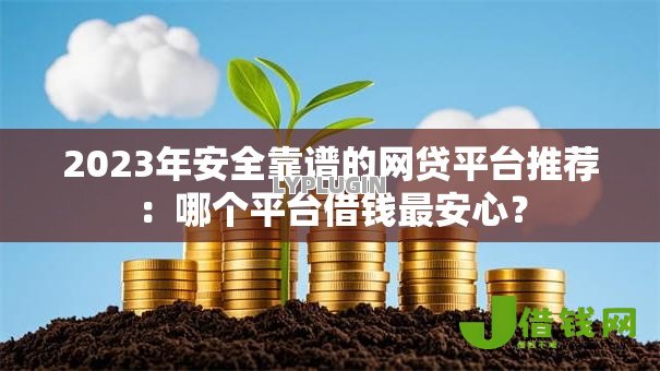 2023年安全靠谱的网贷平台推荐：哪个平台借钱最安心？