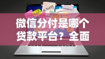 微信分付是哪个贷款平台？全面解析开通条件及使用技巧