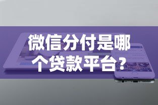 微信分付是哪个贷款平台？全面解析开通条件及使用技巧