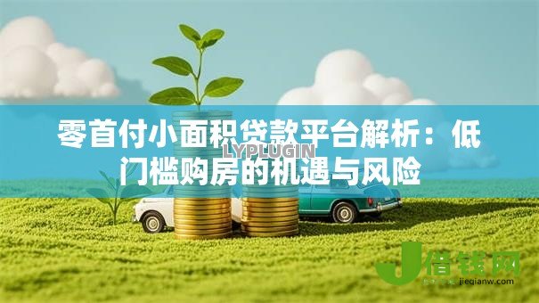 零首付小面积贷款平台解析:低门槛购房的机遇与风险 零首付小面积贷款平台解析:低门槛购房的机遇与风险