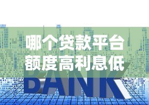 哪个贷款平台额度高利息低?2023正规渠道对比分析 哪个贷款平台额度高利息低?2023正规渠道对比分析