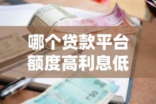 哪个贷款平台额度高利息低?2023正规渠道对比分析 哪个贷款平台额度高利息低?2023正规渠道对比分析