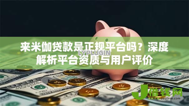 来米伽贷款是正规平台吗？深度解析平台资质与用户评价