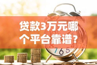 贷款3万元哪个平台靠谱?2023年正规借款渠道推荐 贷款3万元哪个平台靠谱?2023年正规借款渠道推荐