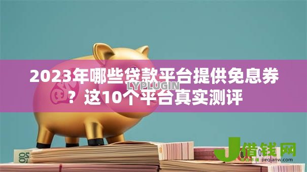 2023年哪些贷款平台提供免息券？这10个平台真实测评