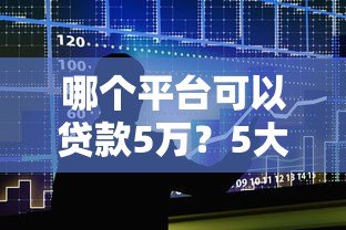 哪个平台可以贷款5万?5大正规渠道快速到账攻略 哪个平台可以贷款5万?5大正规渠道快速到账攻略