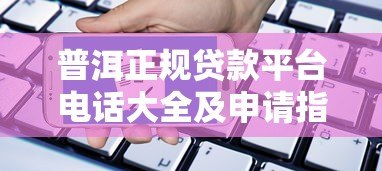 普洱正规贷款平台电话大全及申请指南 普洱正规贷款平台电话大全及申请指南