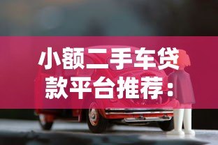 小额二手车贷款平台推荐：低门槛、快速审批的购车融资方案