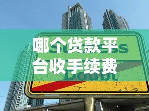 哪个贷款平台收手续费?10大平台费用对比指南 哪个贷款平台收手续费?10大平台费用对比指南