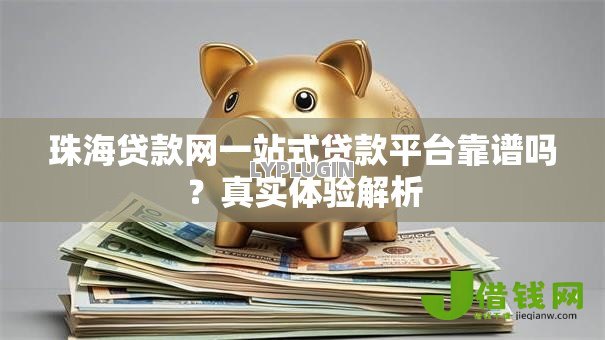 珠海贷款网一站式贷款平台靠谱吗?真实体验解析 珠海贷款网一站式贷款平台靠谱吗?真实体验解析