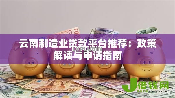 云南制造业贷款平台推荐:政策解读与申请指南 云南制造业贷款平台推荐:政策解读与申请指南