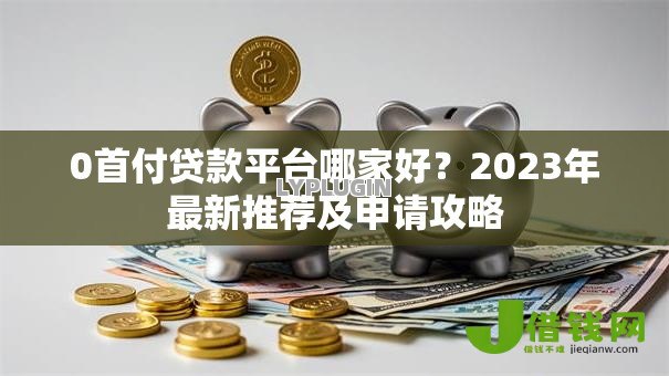 0首付贷款平台哪家好?2023年最新推荐及申请攻略 0首付贷款平台哪家好?2023年最新推荐及申请攻略