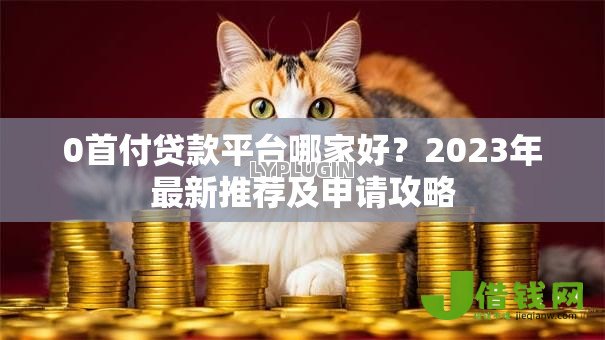 0首付贷款平台哪家好?2023年最新推荐及申请攻略 0首付贷款平台哪家好?2023年最新推荐及申请攻略
