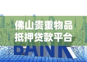 佛山贵重物品抵押贷款平台:流程、利率及可靠机构推荐 佛山贵重物品抵押贷款平台:流程、利率及可靠机构推荐