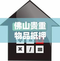 佛山贵重物品抵押贷款平台:流程、利率及可靠机构推荐 佛山贵重物品抵押贷款平台:流程、利率及可靠机构推荐