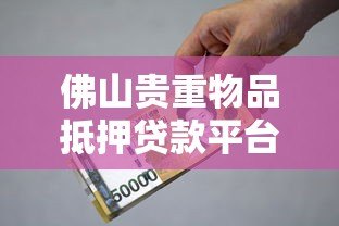 佛山贵重物品抵押贷款平台:流程、利率及可靠机构推荐 佛山贵重物品抵押贷款平台:流程、利率及可靠机构推荐