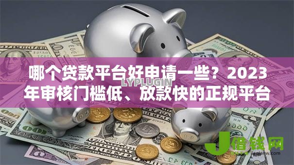 哪个贷款平台好申请一些？2023年审核门槛低、放款快的正规平台推荐