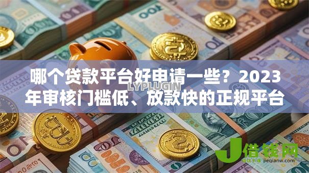 哪个贷款平台好申请一些？2023年审核门槛低、放款快的正规平台推荐
