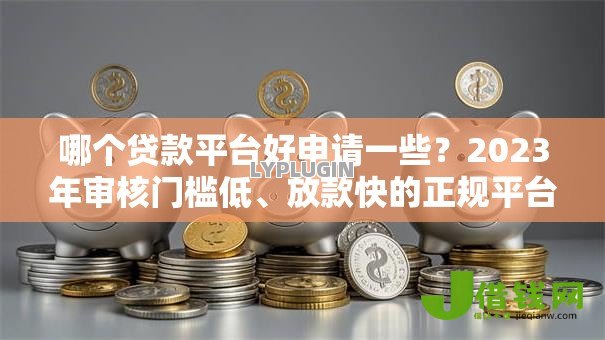 哪个贷款平台好申请一些？2023年审核门槛低、放款快的正规平台推荐