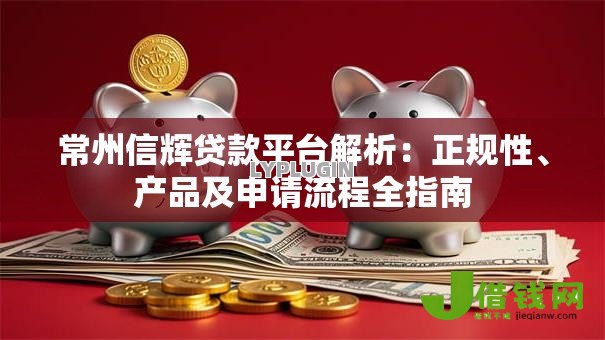常州信辉贷款平台解析:正规性、产品及申请流程全指南 常州信辉贷款平台解析:正规性、产品及申请流程全指南