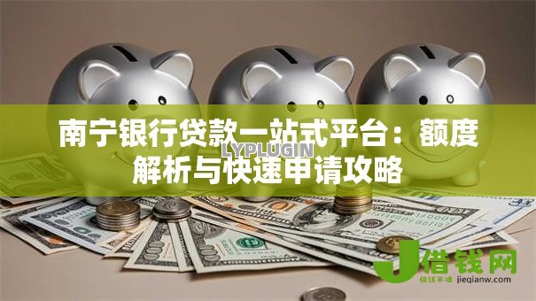 南宁银行贷款一站式平台：额度解析与快速申请攻略