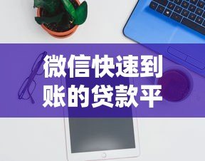微信快速到账的贷款平台有哪些？正规渠道推荐