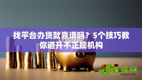 找平台办贷款靠谱吗？5个技巧教你避开不正规机构